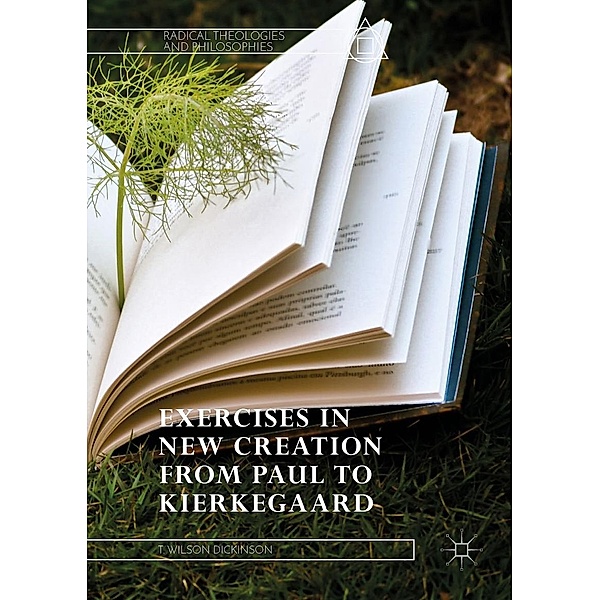Exercises in New Creation from Paul to Kierkegaard / Radical Theologies and Philosophies, T. Wilson Dickinson