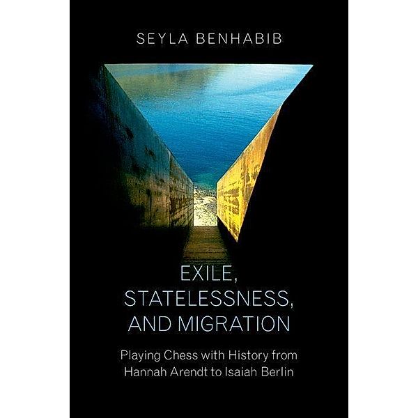 Exile, Statelessness, and Migration - Playing Chess with History from Hannah Arendt to Isaiah Berlin, Seyla Benhabib