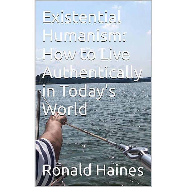 Existential Humanism:  How to Live Authentically in Today's World, Ronald Haines