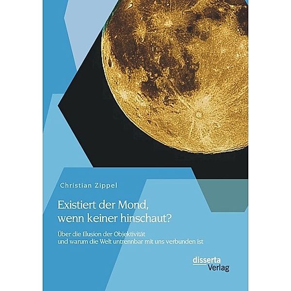 Existiert der Mond, wenn keiner hinschaut? Über die Illusion der Objektivität und warum die Welt untrennbar mit uns verbunden ist, Christian Zippel