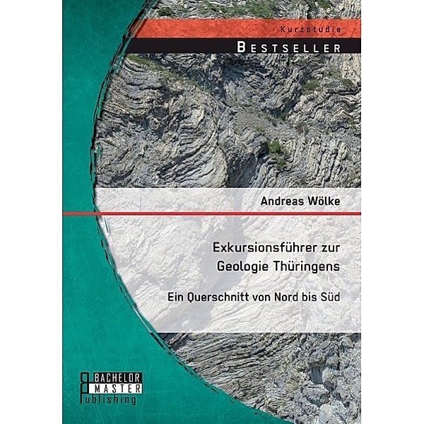 Exkursionsführer zur Geologie Thüringens: Ein Querschnitt von Nord bis Süd, Andreas Wölke