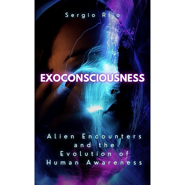 Exoconsciousness: Alien Encounters and the Evolution of Human Awareness, Sergio Rijo