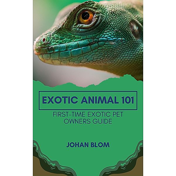 Exotic Animal 101: First-Time Exotic Pet Owners Guide, Johan Blom