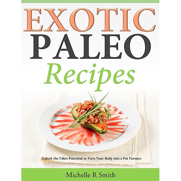 Exotic Paleo recipes Unlock the Paleo Potential to Turn Your Body into a Fat Furnace, Michelle R Smith