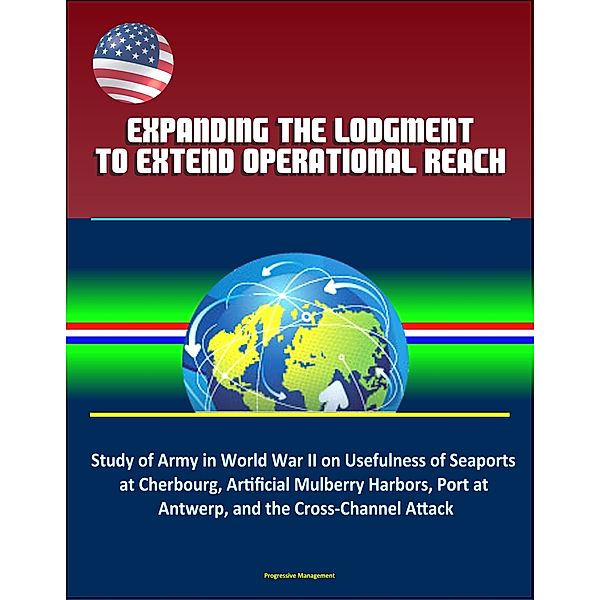 Expanding the Lodgment to Extend Operational Reach: Study of Army in World War II on Usefulness of Seaports at Cherbourg, Artificial Mulberry Harbors, Port at Antwerp, and the Cross-Channel Attack
