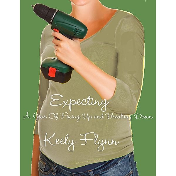 Expecting: A Year of Fixing Up and Breaking Down, Keely Flynn