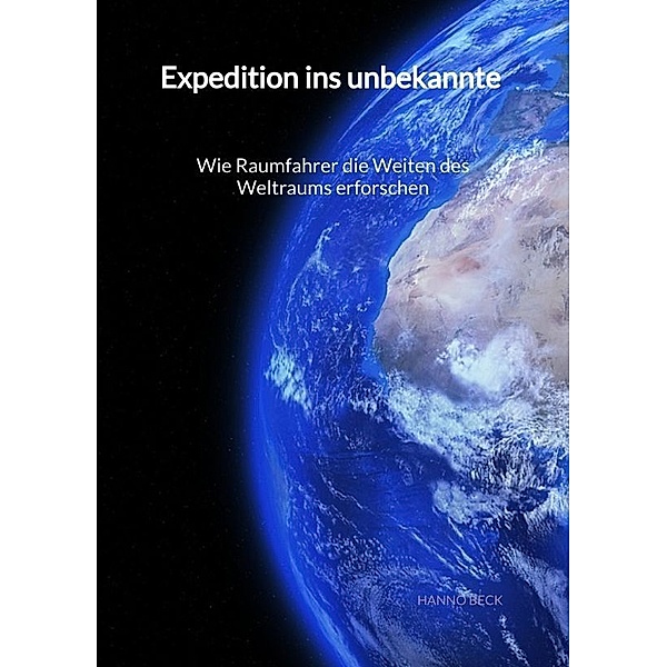 Expedition ins unbekannte - Wie Raumfahrer die Weiten des Weltraums erforschen, Hanno Beck