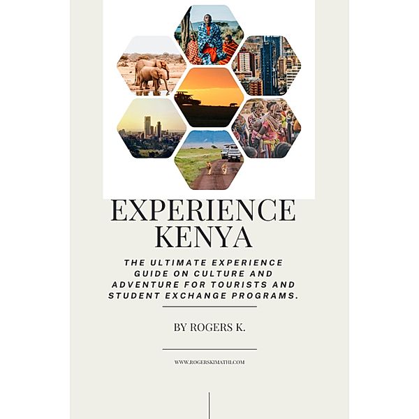 Experience Kenya: the Ultimate Experience Guide on Culture and Adventure for Tourists and Student Exchange Programs, Rogers. k