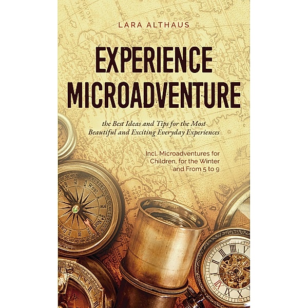 Experience Microadventure the Best Ideas and Tips for the Most Beautiful and Exciting Everyday Experiences Incl. Microadventures for Children, for the Winter and From 5 to 9, Lara Althaus