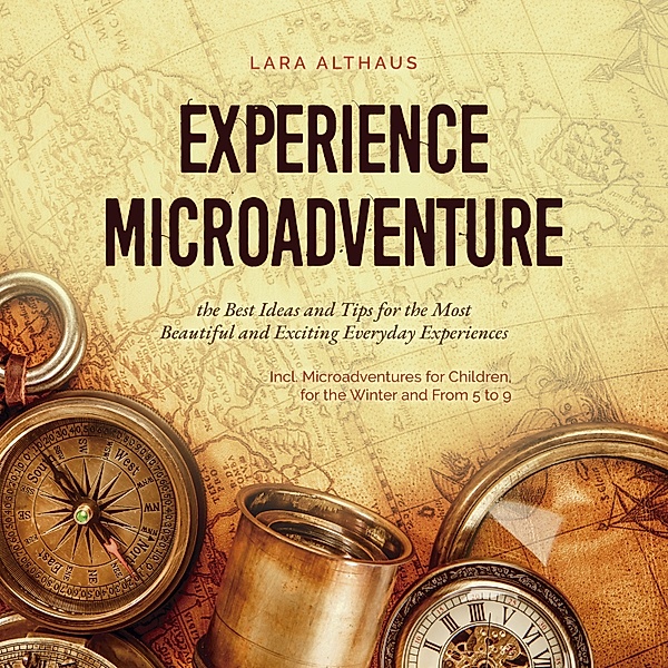 Experience Microadventure the Best Ideas and Tips for the Most Beautiful and Exciting Everyday Experiences Incl. Microadventures for Children, for the Winter and From 5 to 9, Lara Althaus