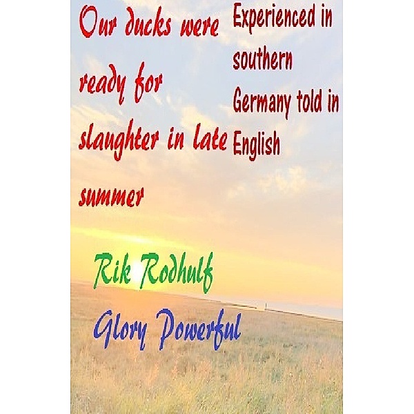 Experienced in southern Germany told in English Our ducks were ready for slaughter in late summer, Rik Rodhulf, Powerful Glory