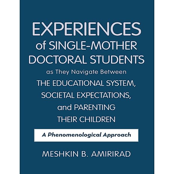 Experiences of Single - Mother Doctoral Students as They Navigate Between the Educational System, Societal Expectations, and Parenting Their Children: A Phenomenological Approach, Meshkin B AmiriRad