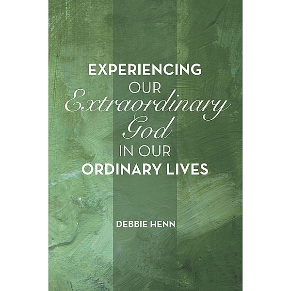 Experiencing Our Extraordinary God in Our Ordinary Lives, Debbie Henn