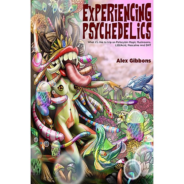 Experiencing Psychedelics - What It's Like to Trip on Psilocybin Magic Mushrooms, LSD/Acid, Mescaline and DMT, Alex Gibbons