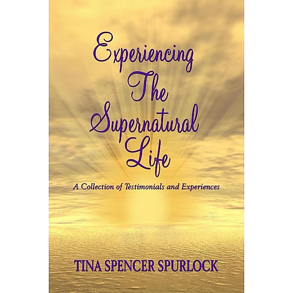 Experiencing The Supernatural Life - A Collection of Testimonials and Experiences, Tina Spencer Spurlock