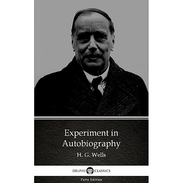 Experiment in Autobiography by H. G. Wells (Illustrated) / Delphi Parts Edition (H. G. Wells) Bd.99, H. G. Wells