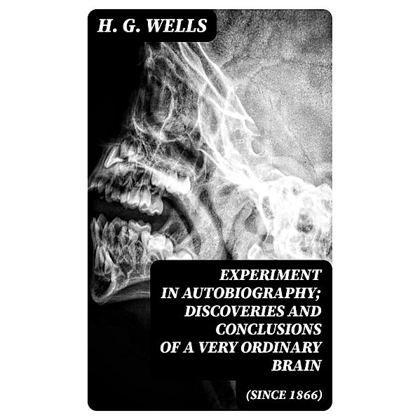Experiment in Autobiography; Discoveries and Conclusions of a Very Ordinary Brain (Since 1866), H. G. Wells