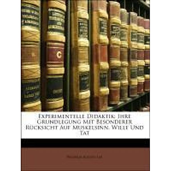 Experimentelle Didaktik: Ihre Grundlegung Mit Besonderer Rucksicht Auf Muskelsinn, Wille Und Tat, Wilhelm August Lay