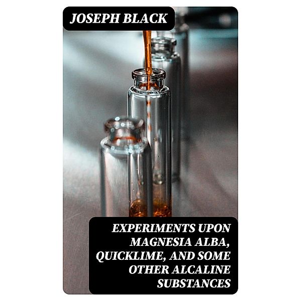 Experiments upon magnesia alba, Quicklime, and some other Alcaline Substances, Joseph Black