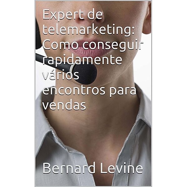 Expert de telemarketing: Como conseguir rapidamente vários encontros para vendas, Bernard Levine