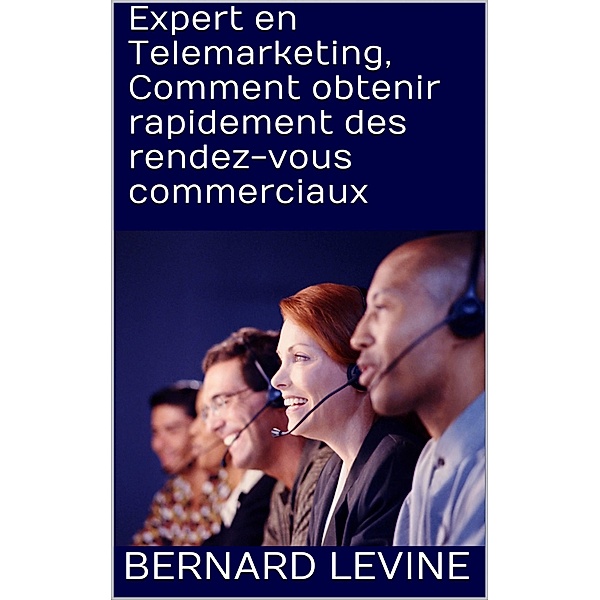 Expert en Telemarketing, Comment obtenir rapidement des rendez-vous commerciaux, Bernard Levine