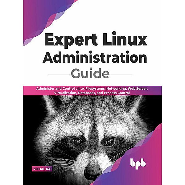 Expert Linux Administration Guide: Administer and Control Linux Filesystems, Networking, Web Server, Virtualization, Databases, and Process Control (English Edition), Vishal Rai