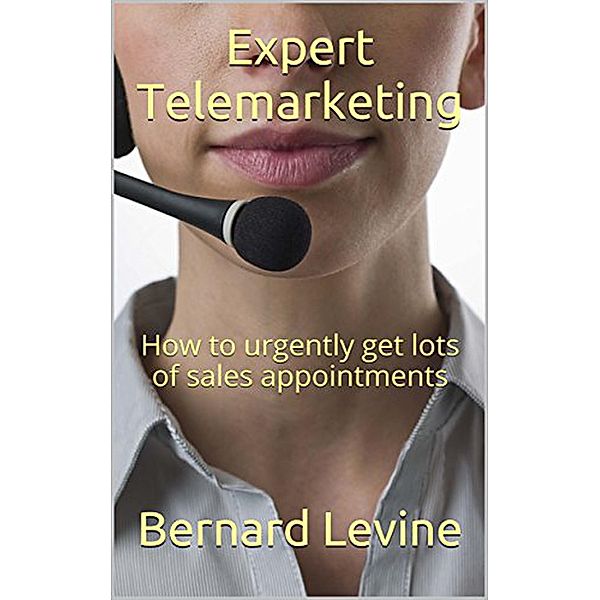 Expert Telemarketing: How to Urgently Get Lots of Sales Appointments, Bernard Levine