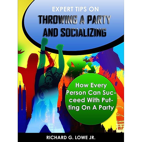 Expert Tips on Throwing a Party and Socializing: How Every Person Can Succeed at Putting on a Party, Richard Lowe Jr