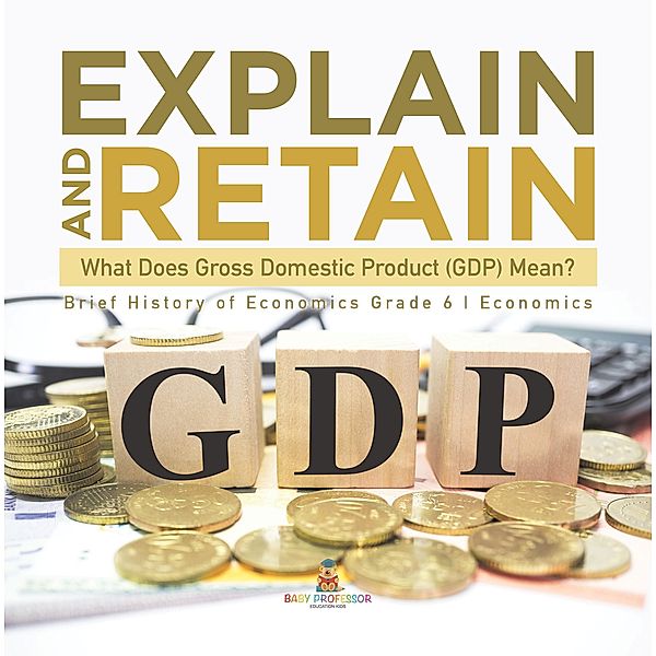 Explain and Retain : What Does Gross Domestic Product (GDP) Mean? | Brief History of Economics Grade 6 | Economics / Baby Professor, Baby