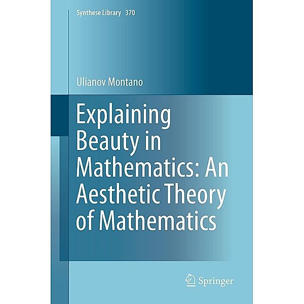 Explaining Beauty in Mathematics: An Aesthetic Theory of Mathematics / Synthese Library Bd.370, Ulianov Montano