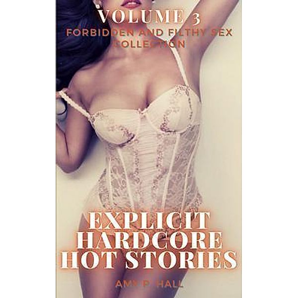 Explicit Hardcore Hot Stories - Volume 3 - Forbidden and Filthy Sex Collection, Amy Hall