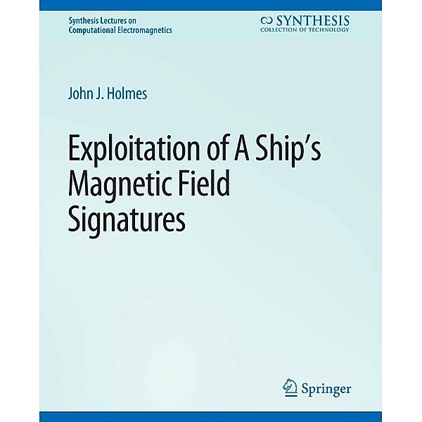 Exploitation of a Ship's Magnetic Field Signatures / Synthesis Lectures on Computational Electromagnetics, John J. Holmes