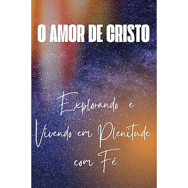 Explorando o Amor de Cristo  E Vivendo em Plenitude com Fé, Vinicius Ribeiro
