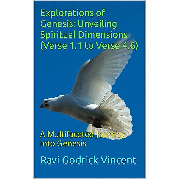 Explorations of Genesis: Unveiling Spiritual Dimensions (Verse 1.1 to Verse 4.6), Ravi Godrick Vincent