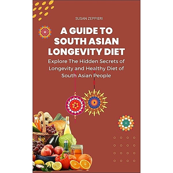 Explore The Hidden Secrets of Longevity and Healthy Diet of South Asian People A Guide Tp South Asian Longevity Diet:, Susie Zeppieri