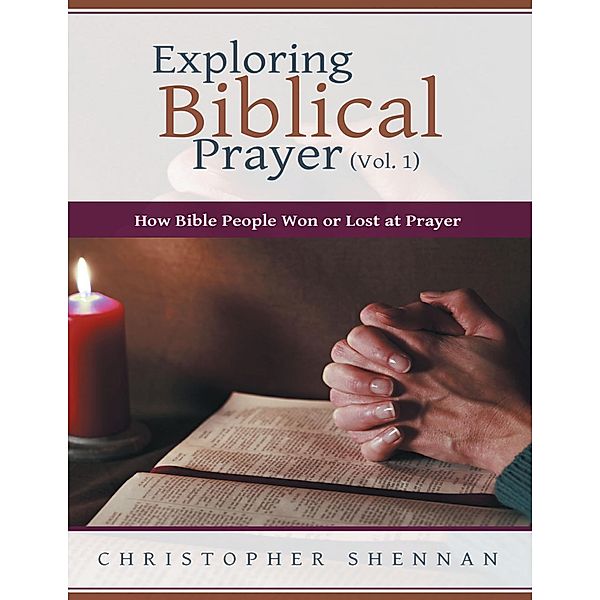 Exploring Biblical Prayer (Vol. 1): How Bible People Won or Lost At Prayer, Christopher Shennan