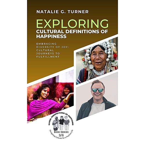 Exploring Cultural Definitions of Happiness: Embracing Diversity of Joy: Cultural Journeys to Fulfillment (Global Perspectives on Happiness: Navigating Cultures for a Positive Life, #3) / Global Perspectives on Happiness: Navigating Cultures for a Positive Life, Natalie G. Turner