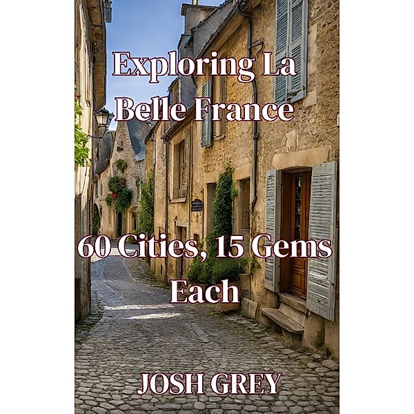 Exploring La Belle France: 60 Cities, 15 Gems Each, Josh Grey