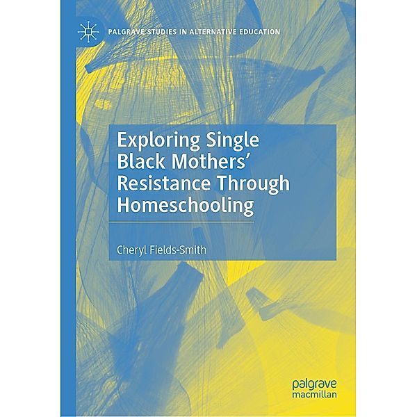 Exploring Single Black Mothers' Resistance Through Homeschooling / Palgrave Studies in Alternative Education, Cheryl Fields-Smith