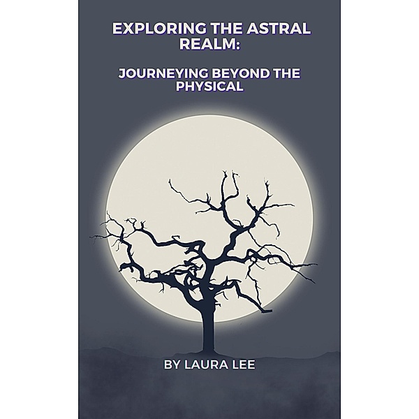 Exploring the Astral Realm: Journeying Beyond the Physical, Laura Lee