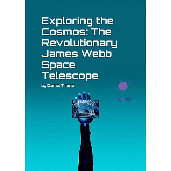 Exploring The Cosmos: The Revolutionary James Webb Space Telescope, Daniel Triana