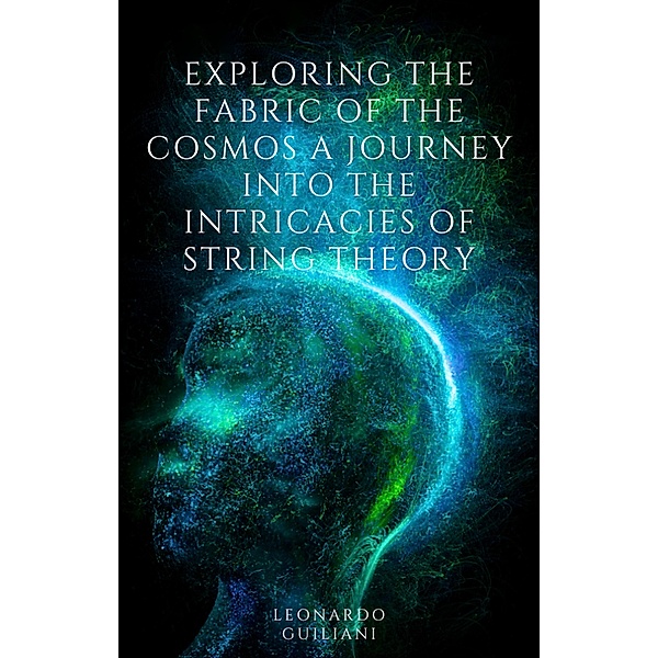 Exploring the Fabric of the Cosmos A Journey into the Intricacies of String Theory, Leonardo Guiliani
