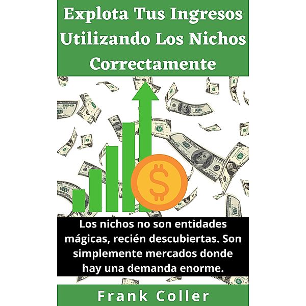 Explota Tus Ingresos Utilizando Los Nichos Correctamente: Los nichos no son entidades mágicas, recién descubiertas. Son simplemente mercados donde hay una demanda enorme., Frank Coller