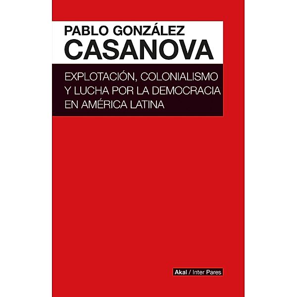 Explotación, colonialismo y lucha por la democracia en América Latina / Inter Pares Bd.11, Pablo González Casanova