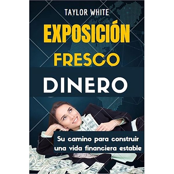 EXPOSICIÓN FRESCO DINERO : Su camino para construir una vida financiera estable, Taylor White