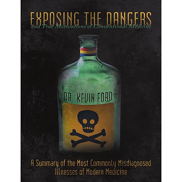 Exposing the Dangers and True Motivations of Conventional Medicine: A Summary of the Most Commonly Misdiagnosed Illnesses of Modern Medicine, Kevin Ford