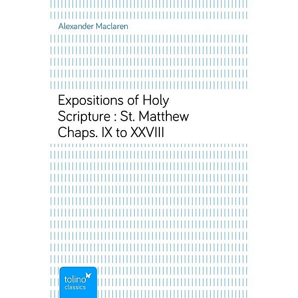 Expositions of Holy Scripture : St. Matthew Chaps. IX to XXVIII, Alexander Maclaren