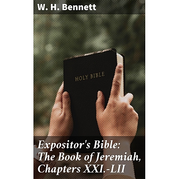 Expositor's Bible: The Book of Jeremiah, Chapters XXI.-LII, W. H. Bennett