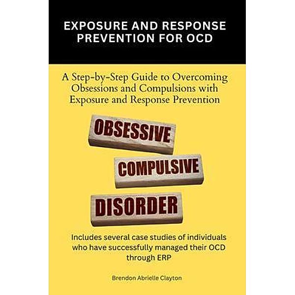 Exposure And Response Prevention For OCD: A Step-by-Step Guide to Overcoming Obsessions and Compulsions with Exposure and Response Prevention, Brendon Abrielle Clayton