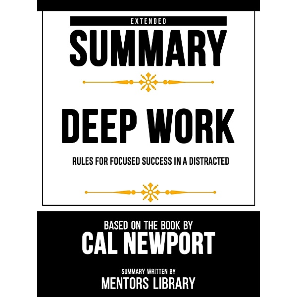 Extended Summary - Deep Work - Rules For Focused Success In A Distracted - Based On The Book By Cal Newport, Mentors Library